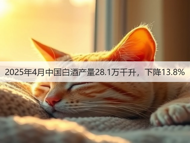 2025年4月中国白酒产量28.1万千升，下降13.8%(图1)