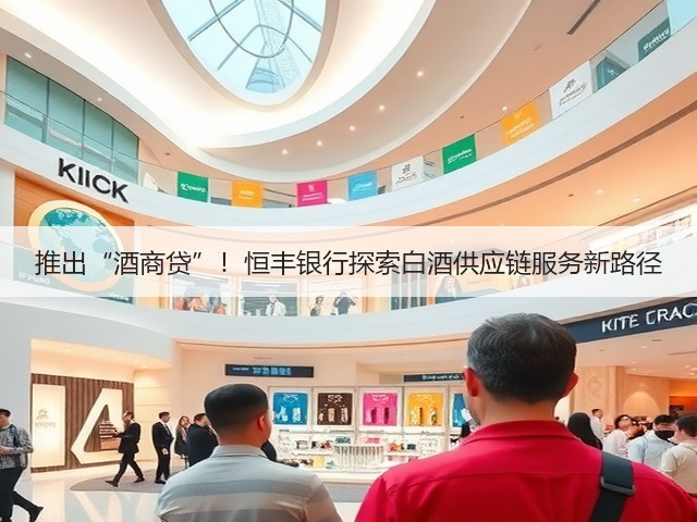 推出“酒商贷”！恒丰银行探索白酒供应链服务新路径(图2)