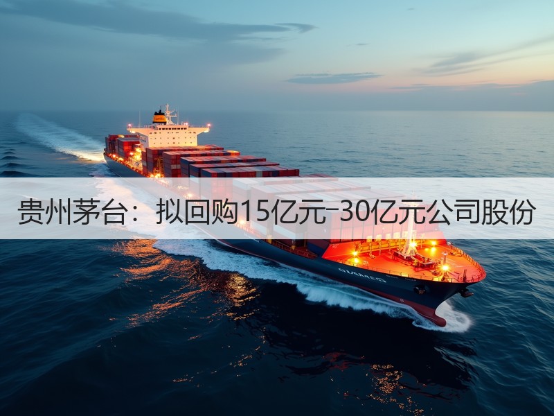 贵州茅台：拟回购15亿元―30亿元公司股