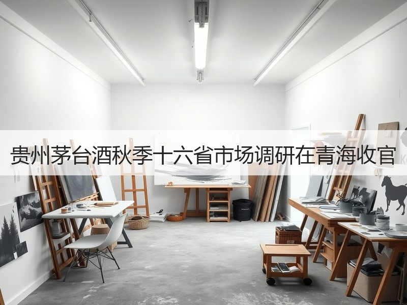 贵州茅台酒秋季十六省市场调研在青海收官
