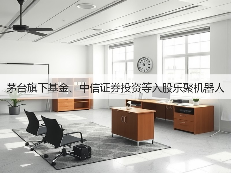 茅台旗下基金、中信证券投资等入股乐聚机器