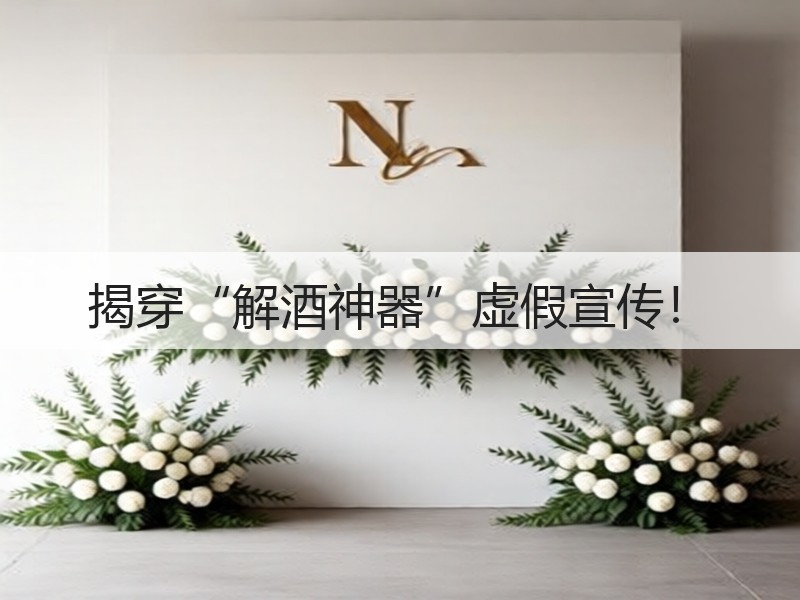 揭穿“解酒神器”虚假宣传！