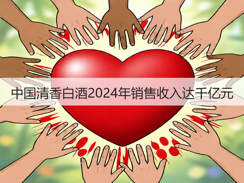 中国清香白酒2024年销售收入达千亿元