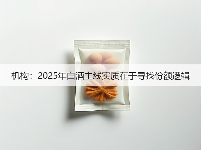 机构：2025年白酒主线实质在于寻找份额逻辑(图2)