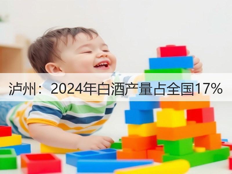 泸州：2024年白酒产量占全国17%