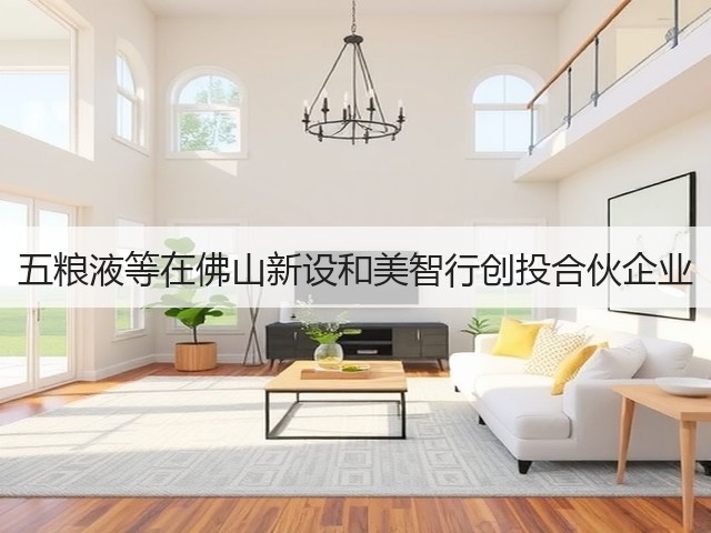 五粮液等在佛山新设和美智行创投合伙企业(图5)