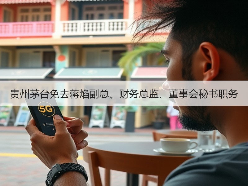 贵州茅台免去蒋焰副总、财务总监、董事会秘