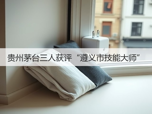 贵州茅台三人获评“遵义市技能大师”(图1)