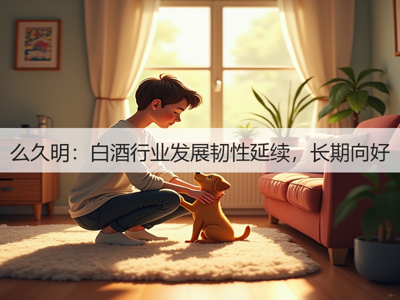 么久明：白酒行业发展韧性延续，长期向好