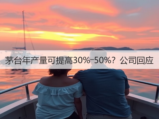 茅台年产量可提高30%―50%？公司回应(图4)