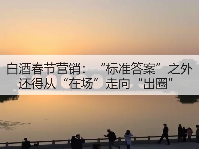 白酒春节营销：“标准答案”之外 还得从“在场”走向“出圈”(图2)