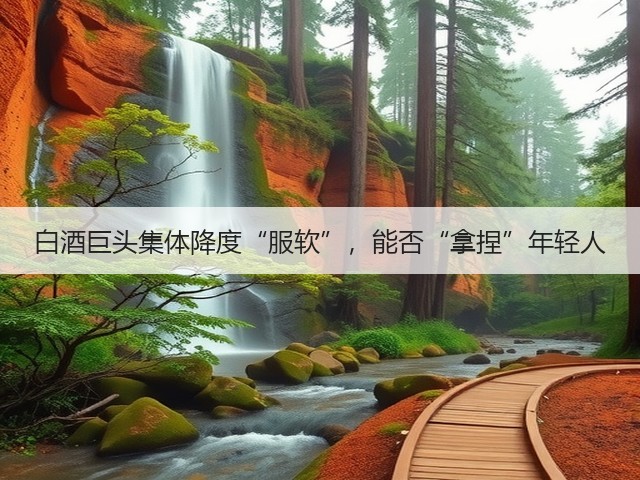 白酒巨头集体降度“服软”,能否“拿捏”年轻人(图3) 白酒巨头集体降度“服软”,能否“拿捏”年轻人(图3)