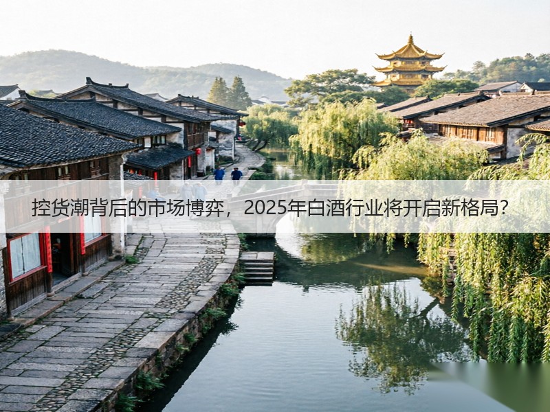 控货潮背后的市场博弈，2025年白酒行业