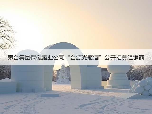 茅台集团保健酒业公司“台源光瓶酒”公开招募经销商(图1)