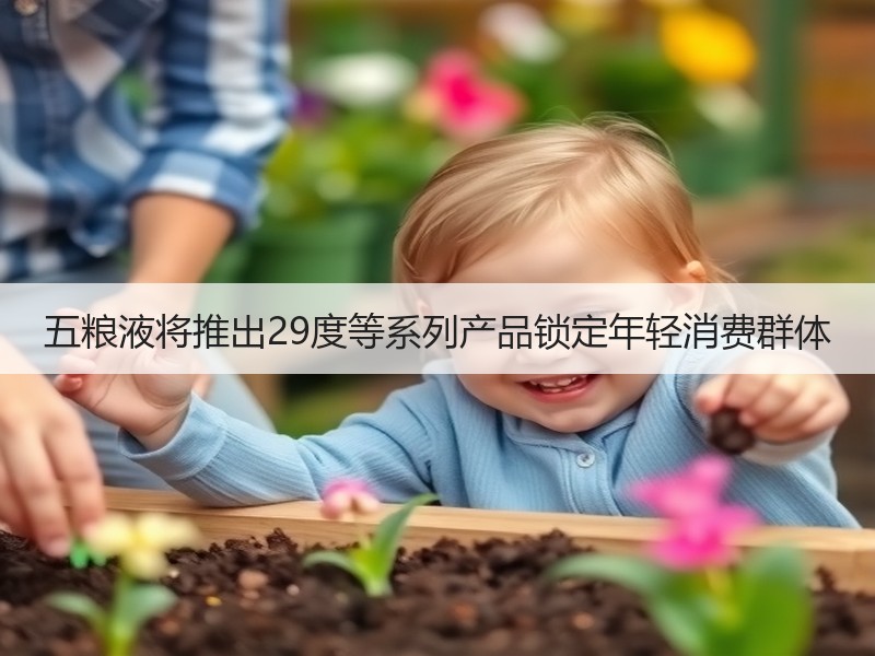 五粮液将推出29度等系列产品锁定年轻消费