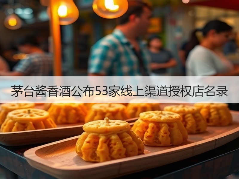 茅台酱香酒公布53家线上渠道授权店名录