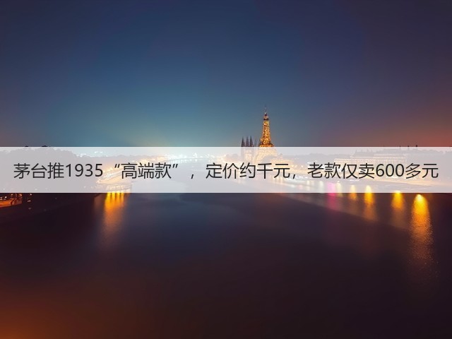 茅台推1935“高端款”,定价约千元,老款仅卖600多元(图5) 茅台推1935“高端款”,定价约千元,老款仅卖600多元(图5)