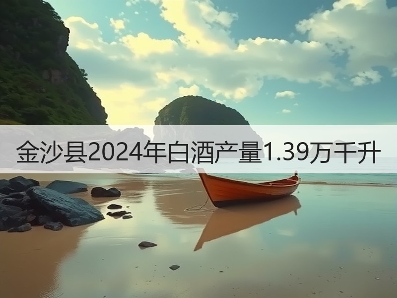 金沙县2024年白酒产量1.39万千升