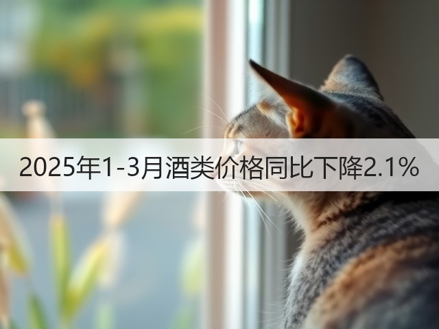 2025年1-3月酒类价格同比下降2.1%(图1)