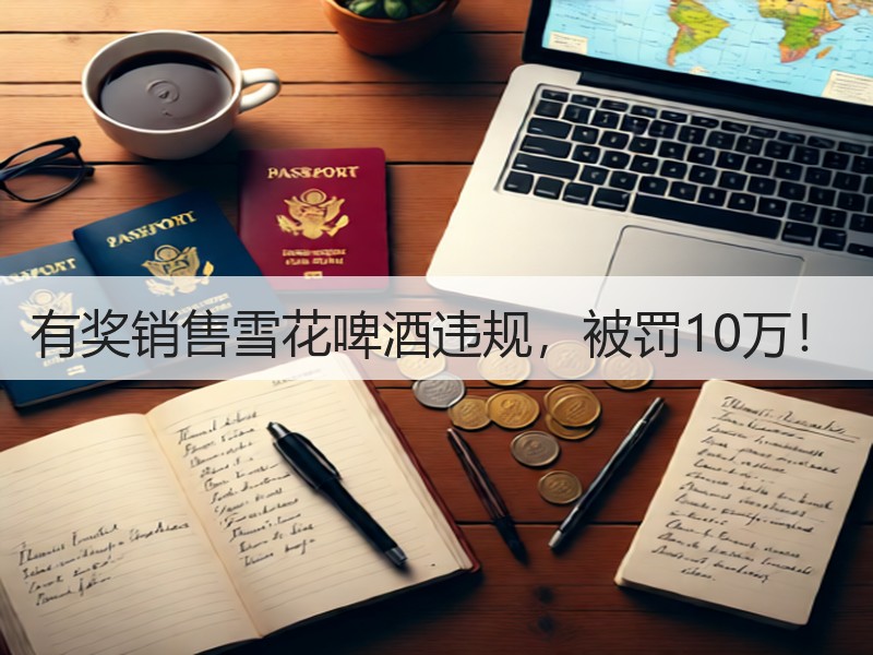 有奖销售雪花啤酒违规，被罚10万！