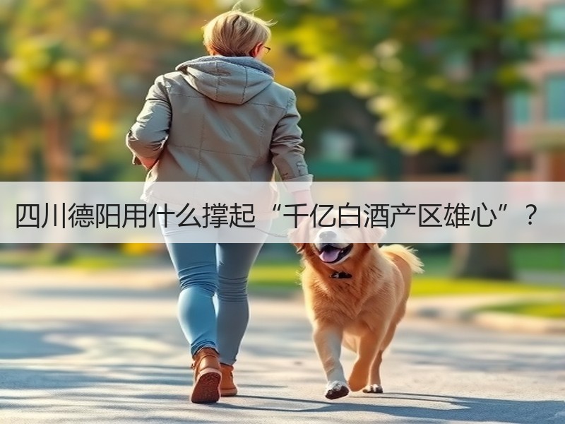 四川德阳用什么撑起“千亿白酒产区雄心”？