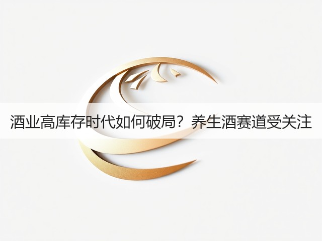 酒业高库存时代如何破局？养生酒赛道受关注(图3)
