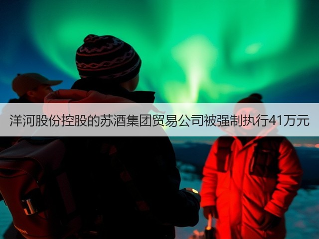 洋河股份控股的苏酒集团贸易公司被强制执行41万元(图5)