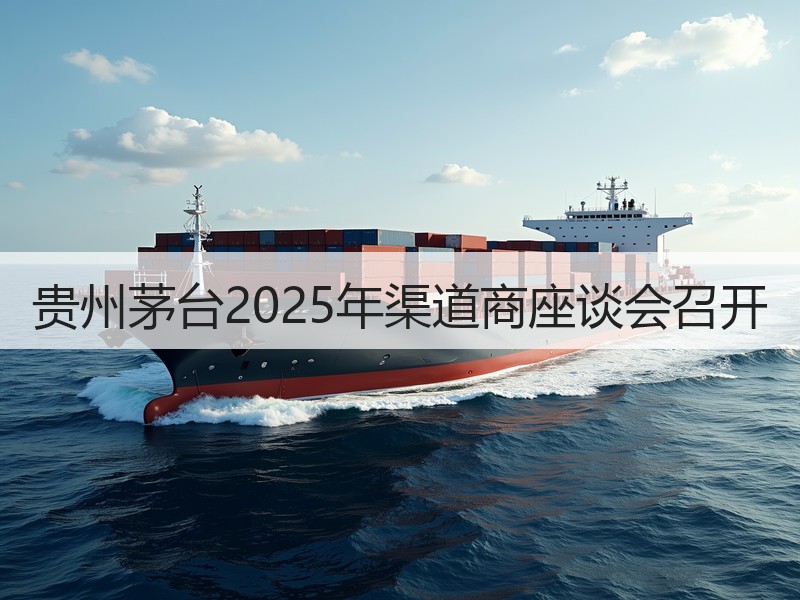 贵州茅台2025年渠道商座谈会召开