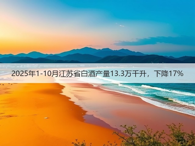2025年1-10月江苏省白酒产量13.3万千升，下降17%(图4)