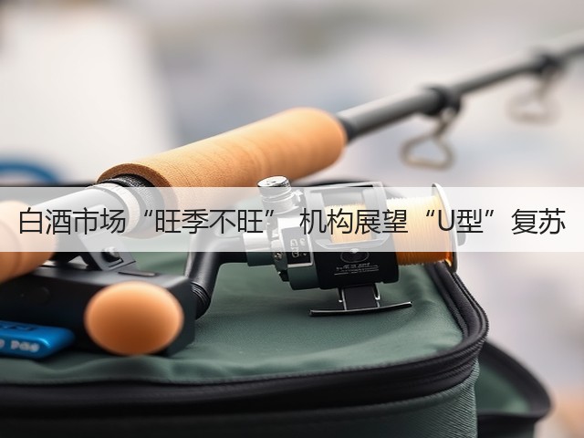 白酒市场“旺季不旺” 机构展望“U型”复苏(图2)