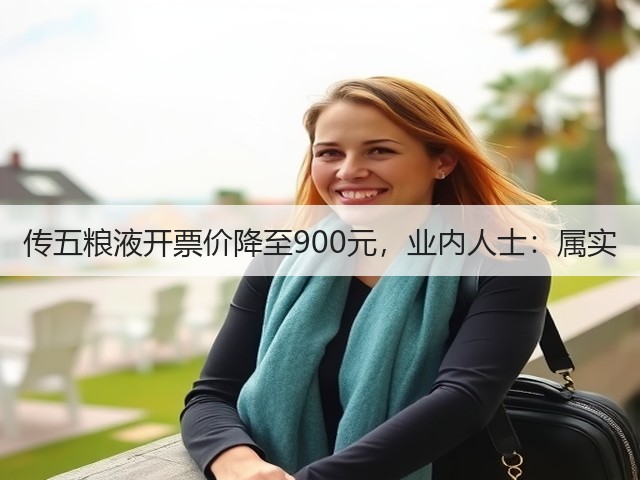 传五粮液开票价降至900元，业内人士：属实(图5)