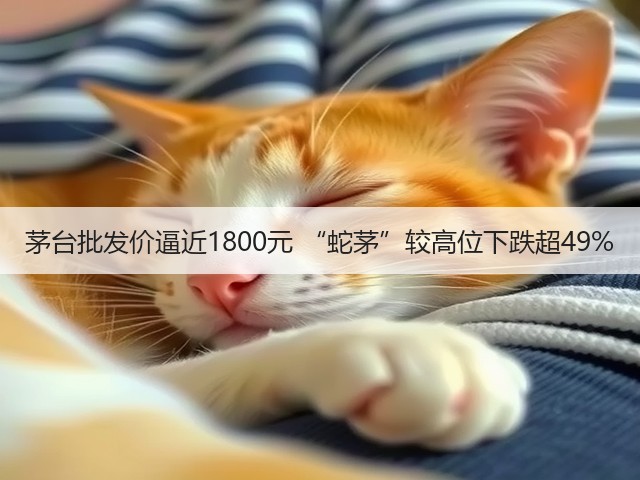 茅台批发价逼近1800元 “蛇茅”较高位下跌超49%(图4) 茅台批发价逼近1800元 “蛇茅”较高位下跌超49%(图4)