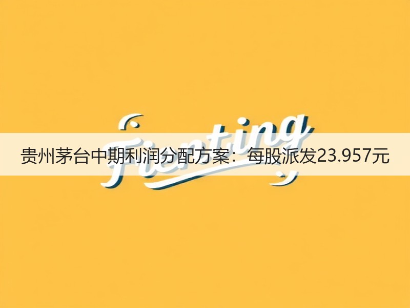 贵州茅台中期利润分配方案：每股派发23.