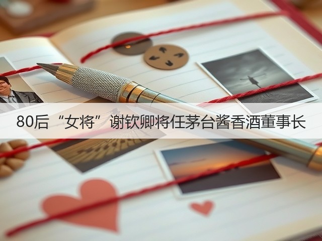 80后“女将”谢钦卿将任茅台酱香酒董事长(图2)