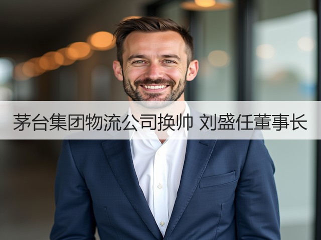 茅台集团物流公司换帅 刘盛任董事长(图5)