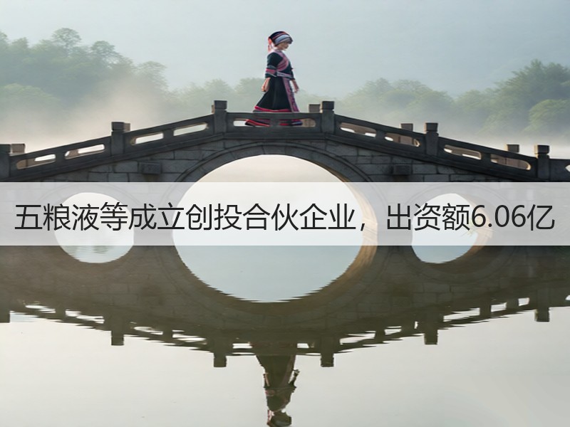 五粮液等成立创投合伙企业，出资额6.06