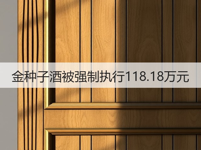 金种子酒被强制执行118.18万元(图1)