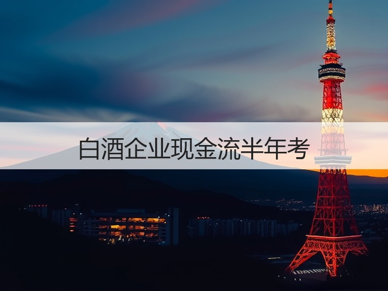 白酒企业现金流半年考