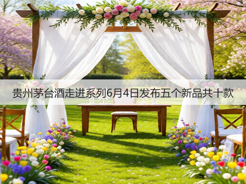 贵州茅台酒走进系列6月4日发布五个新品共