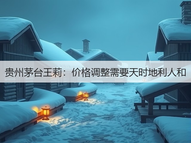 贵州茅台王莉：价格调整需要天时地利人和(图5)