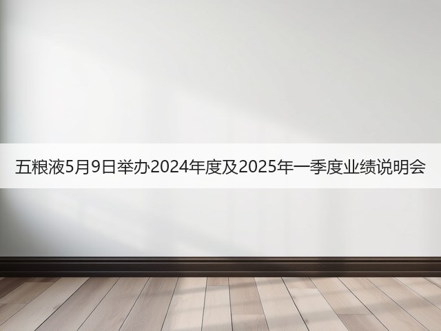 五粮液5月9日举办2024年度及2025年一季度业绩说明会(图4)