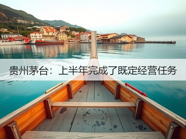 贵州茅台：上半年完成了既定经营任务(图4)