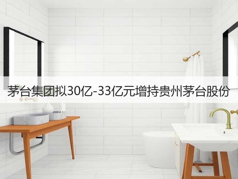 茅台集团拟30亿-33亿元增持贵州茅台股