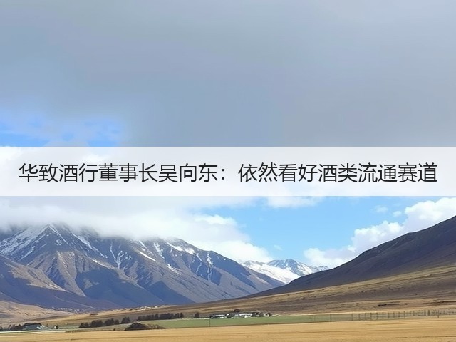 华致酒行董事长吴向东：依然看好酒类流通赛道(图2)
