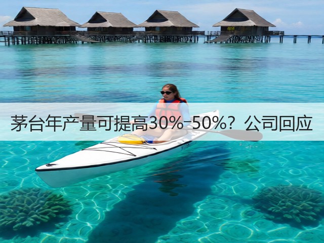 茅台年产量可提高30%―50%？公司回应(图1)