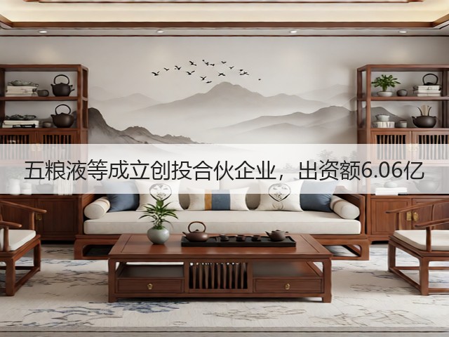 五粮液等成立创投合伙企业，出资额6.06亿(图1)