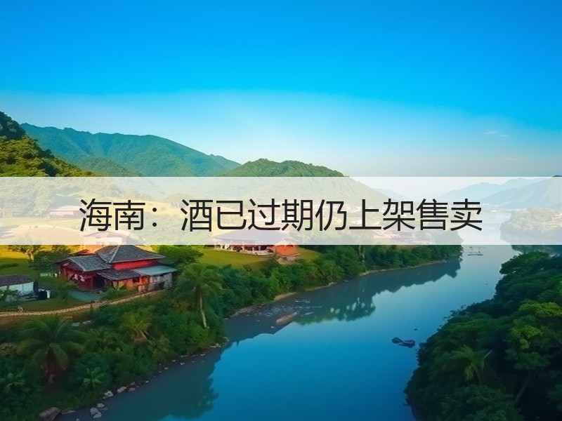 海南：酒已过期仍上架售卖