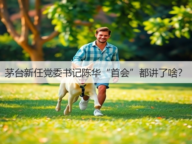 茅台新任党委书记陈华“首会”都讲了啥？(图5)