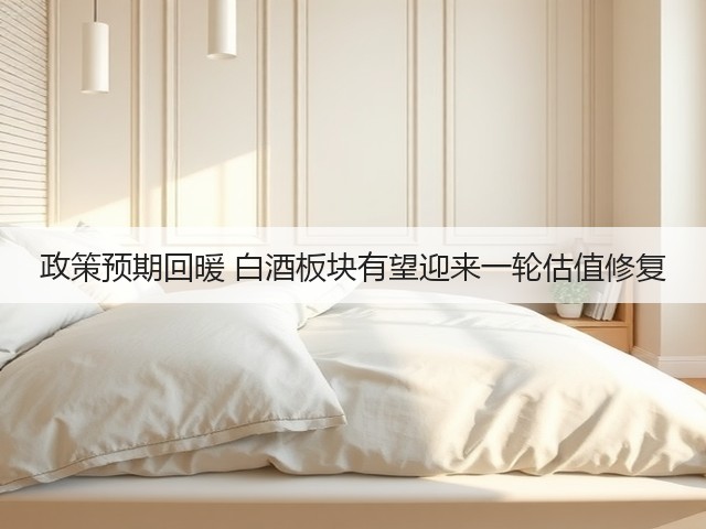 政策预期回暖 白酒板块有望迎来一轮估值修复(图3)