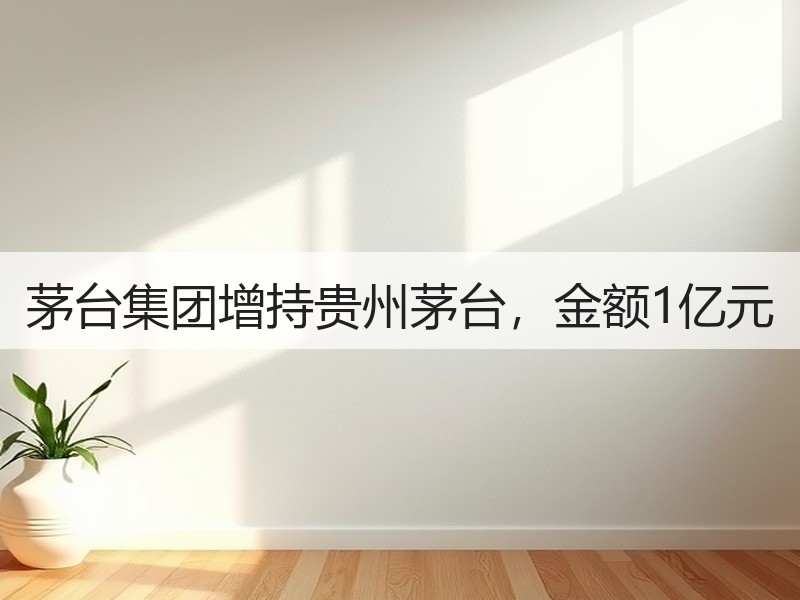 茅台集团增持贵州茅台，金额1亿元